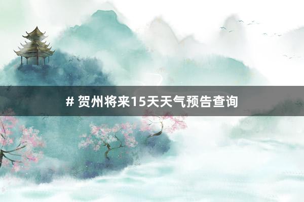 # 贺州将来15天天气预告查询