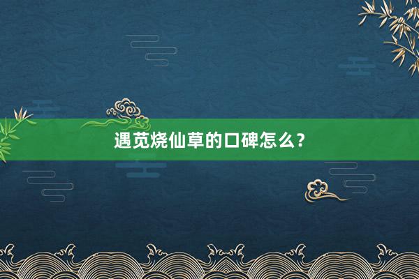 遇苋烧仙草的口碑怎么？